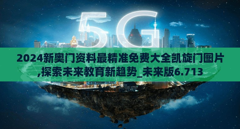 2024新奥门资料最精准免费大全凯旋门图片,探索未来教育新趋势_未来版6.713