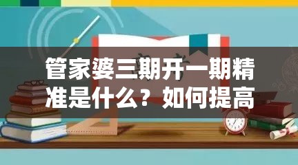 管家婆三期开一期精准是什么？如何提高管家婆三期预测的准确性？