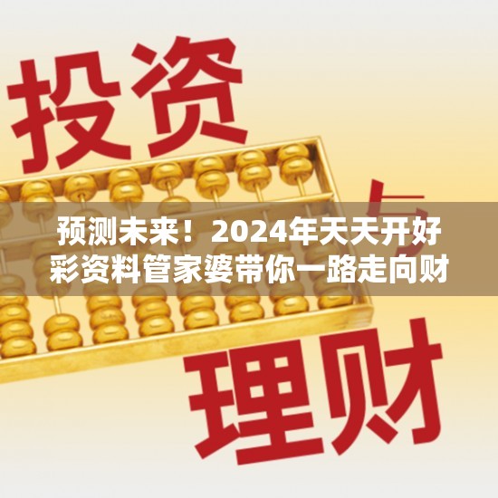 预测未来！2024年天天开好彩资料管家婆带你一路走向财富巅峰