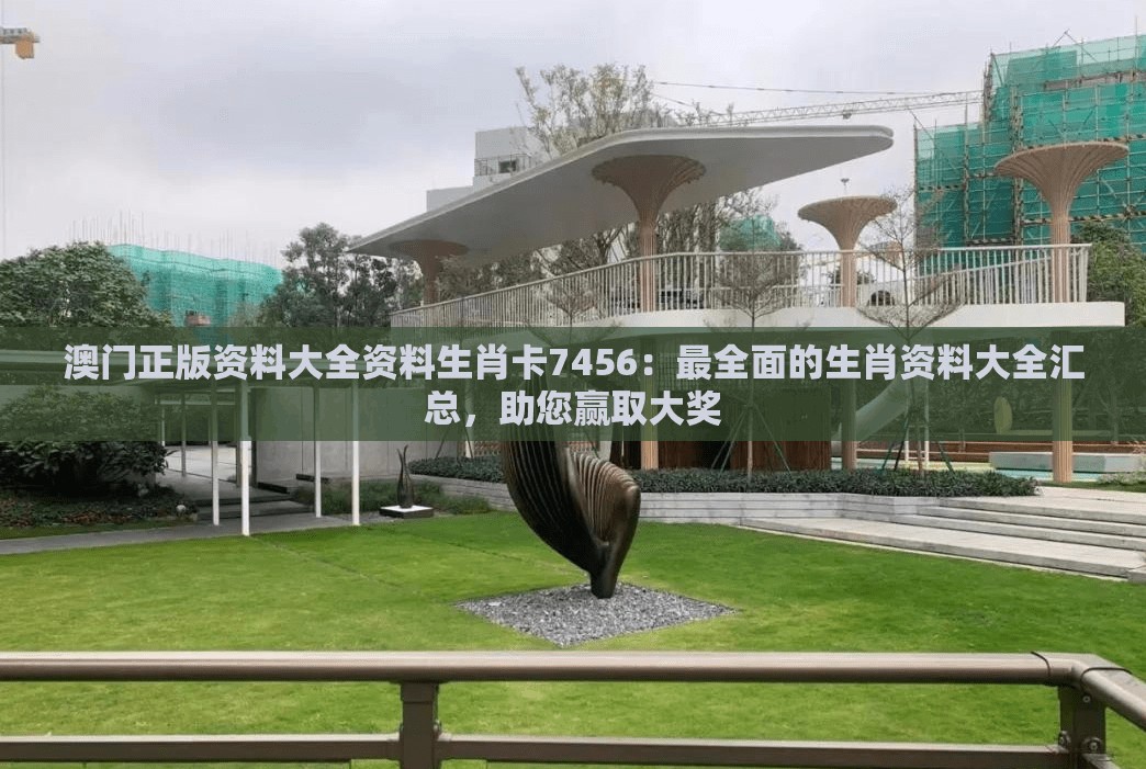澳门正版资料大全资料生肖卡7456：最全面的生肖资料大全汇总，助您赢取大奖