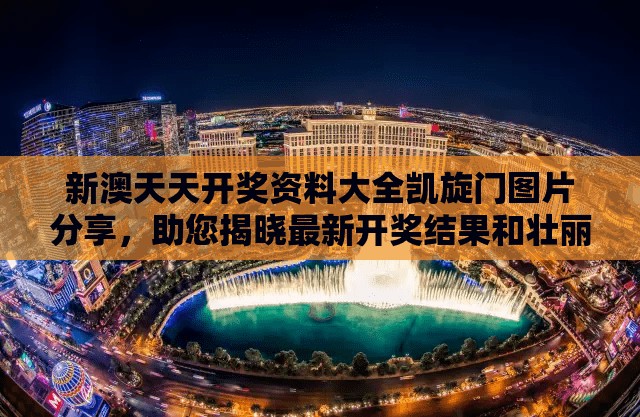新澳天天开奖资料大全凯旋门图片分享，助您揭晓最新开奖结果和壮丽凯旋门美景