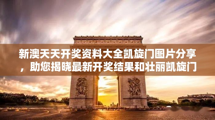 新澳天天开奖资料大全凯旋门图片分享，助您揭晓最新开奖结果和壮丽凯旋门美景