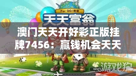 澳门天天开好彩正版挂牌7456：赢钱机会天天都有，玩家的福地！