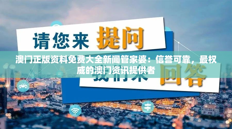 澳门正版资料免费大全新闻管家婆：信誉可靠，最权威的澳门资讯提供者
