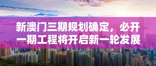 新澳门三期规划确定，必开一期工程将开启新一轮发展机遇，助力澳门经济腾飞