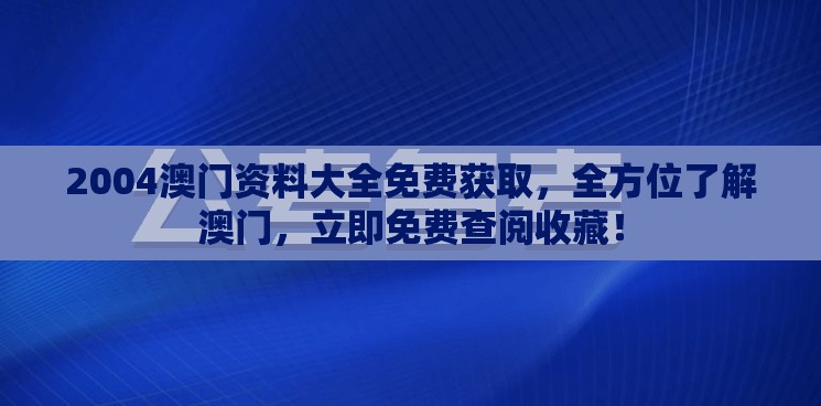 2004澳门资料大全免费获取，全方位了解澳门，立即免费查阅收藏！