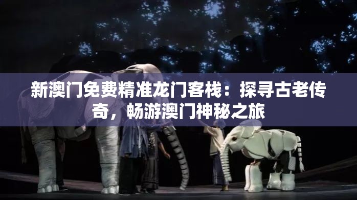 新澳门免费精准龙门客栈：探寻古老传奇，畅游澳门神秘之旅