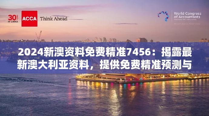 2024新澳资料免费精准7456：揭露最新澳大利亚资料，提供免费精准预测与分析