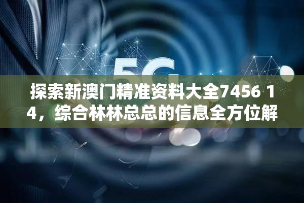探索新澳门精准资料大全7456 14，综合林林总总的信息全方位解读