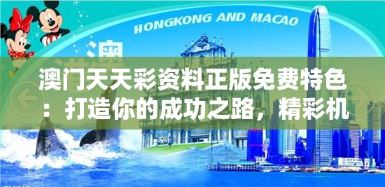 澳门天天彩资料正版免费特色：打造你的成功之路，精彩机会不容错过！
