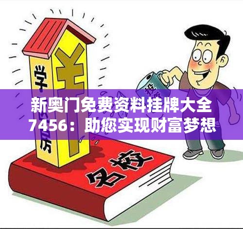 新奥门免费资料挂牌大全7456：助您实现财富梦想，全方位资讯免费获取！