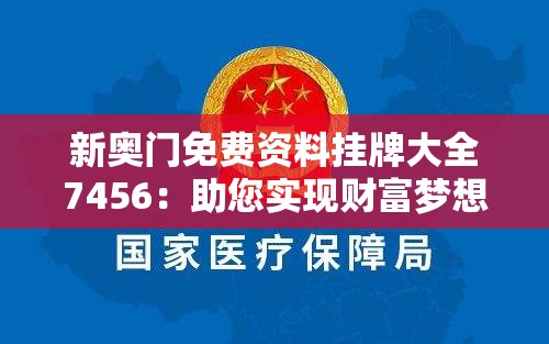 新奥门免费资料挂牌大全7456：助您实现财富梦想，全方位资讯免费获取！