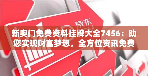 新奥门免费资料挂牌大全7456：助您实现财富梦想，全方位资讯免费获取！