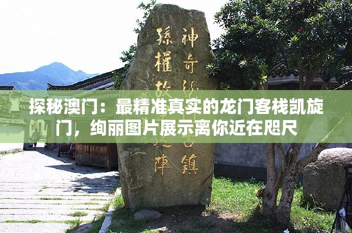 探秘澳门：最精准真实的龙门客栈凯旋门，绚丽图片展示离你近在咫尺