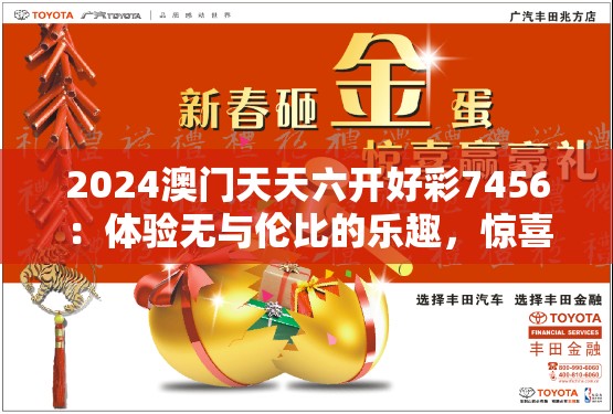 2024澳门天天六开好彩7456：体验无与伦比的乐趣，惊喜连连，赢取丰厚大奖！