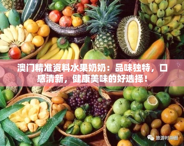澳门精准资料水果奶奶：品味独特，口感清新，健康美味的好选择！