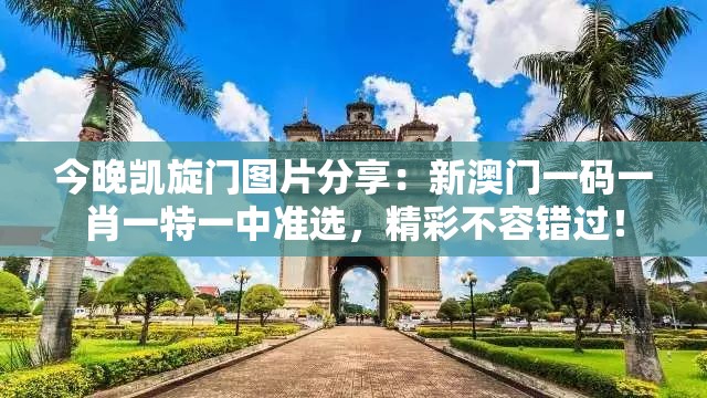 今晚凯旋门图片分享：新澳门一码一肖一特一中准选，精彩不容错过！