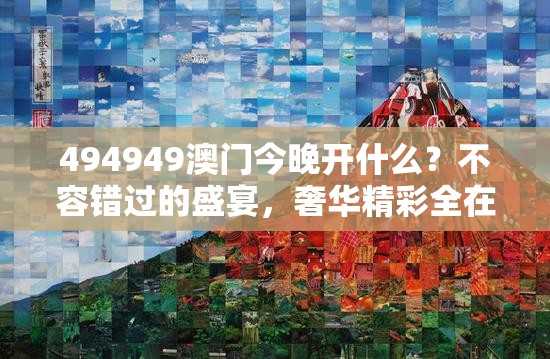 494949澳门今晚开什么？不容错过的盛宴，奢华精彩全在其中！