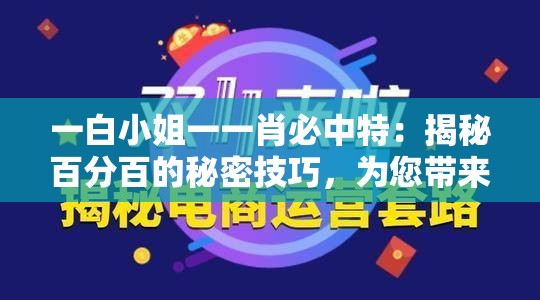 一白小姐一一肖必中特：揭秘百分百的秘密技巧，为您带来稳赚不赔的好运!