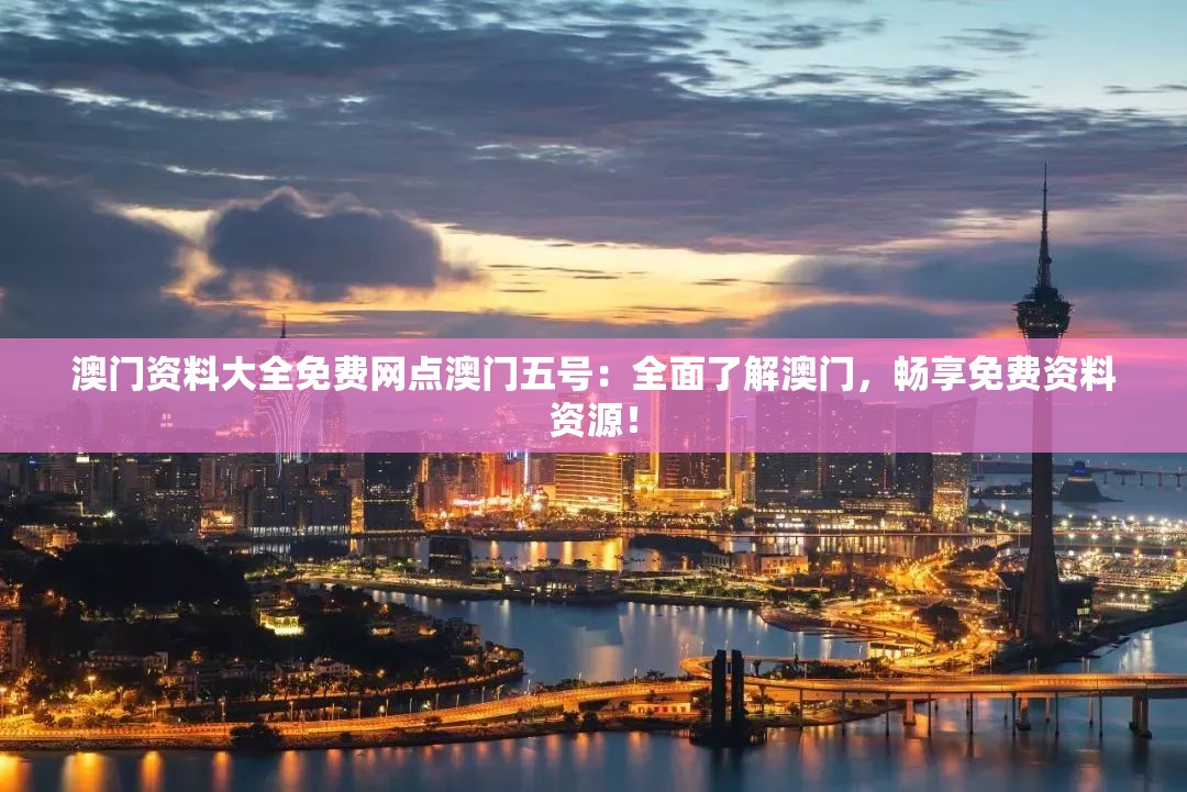 澳门资料大全免费网点澳门五号：全面了解澳门，畅享免费资料资源！