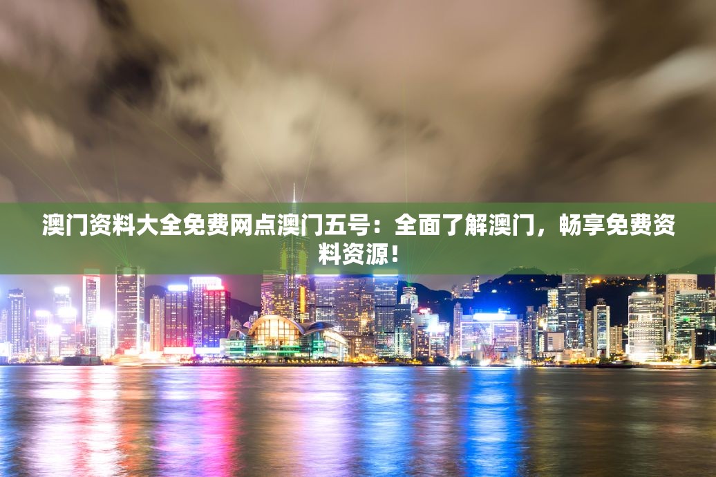 澳门资料大全免费网点澳门五号：全面了解澳门，畅享免费资料资源！