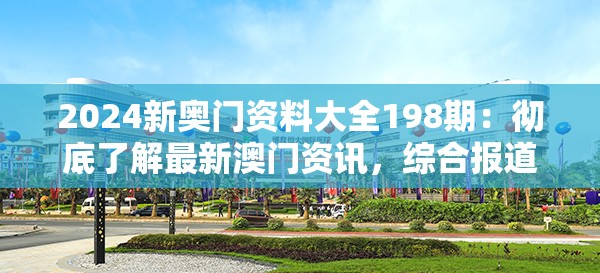 2024新奥门资料大全198期：彻底了解最新澳门资讯，综合报道详尽内容