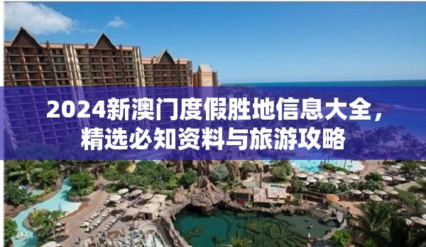 2024新澳门度假胜地信息大全，精选必知资料与旅游攻略