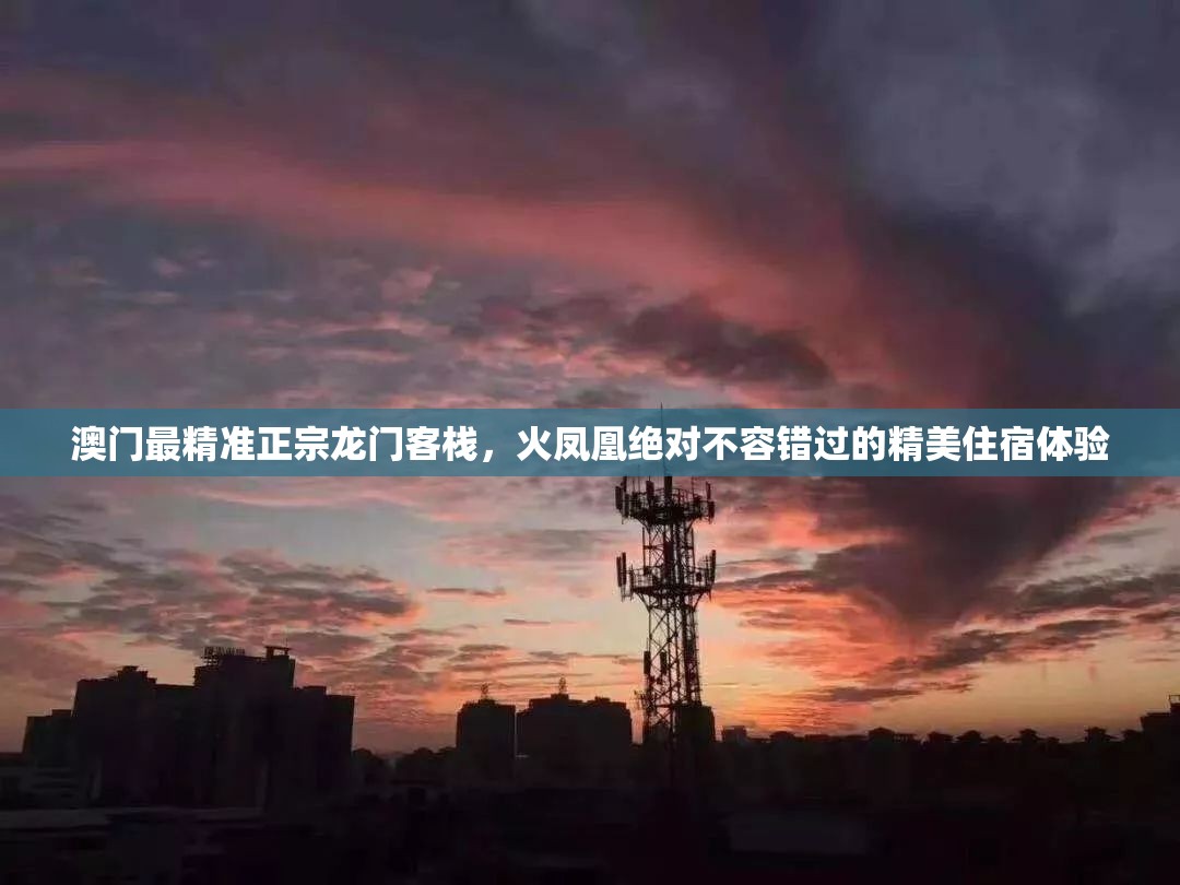 澳门最精准正宗龙门客栈，火凤凰绝对不容错过的精美住宿体验