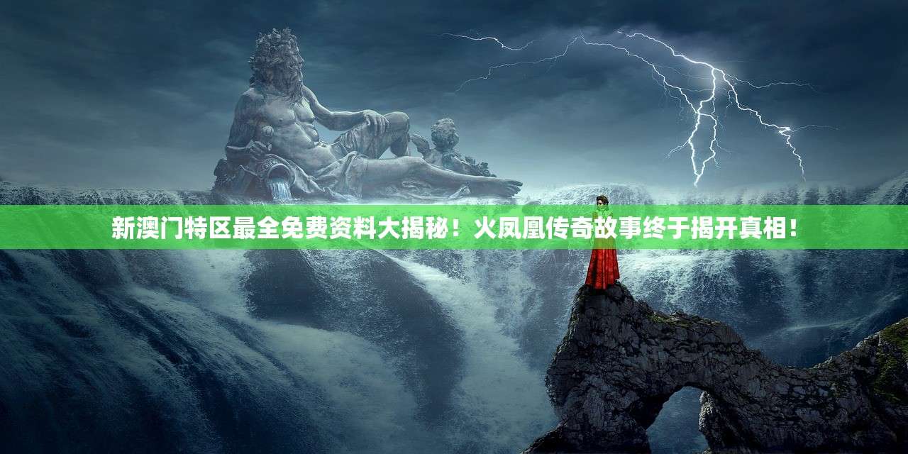 新澳门特区最全免费资料大揭秘！火凤凰传奇故事终于揭开真相！