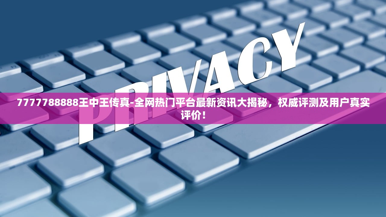 7777788888王中王传真-全网热门平台最新资讯大揭秘，权威评测及用户真实评价！