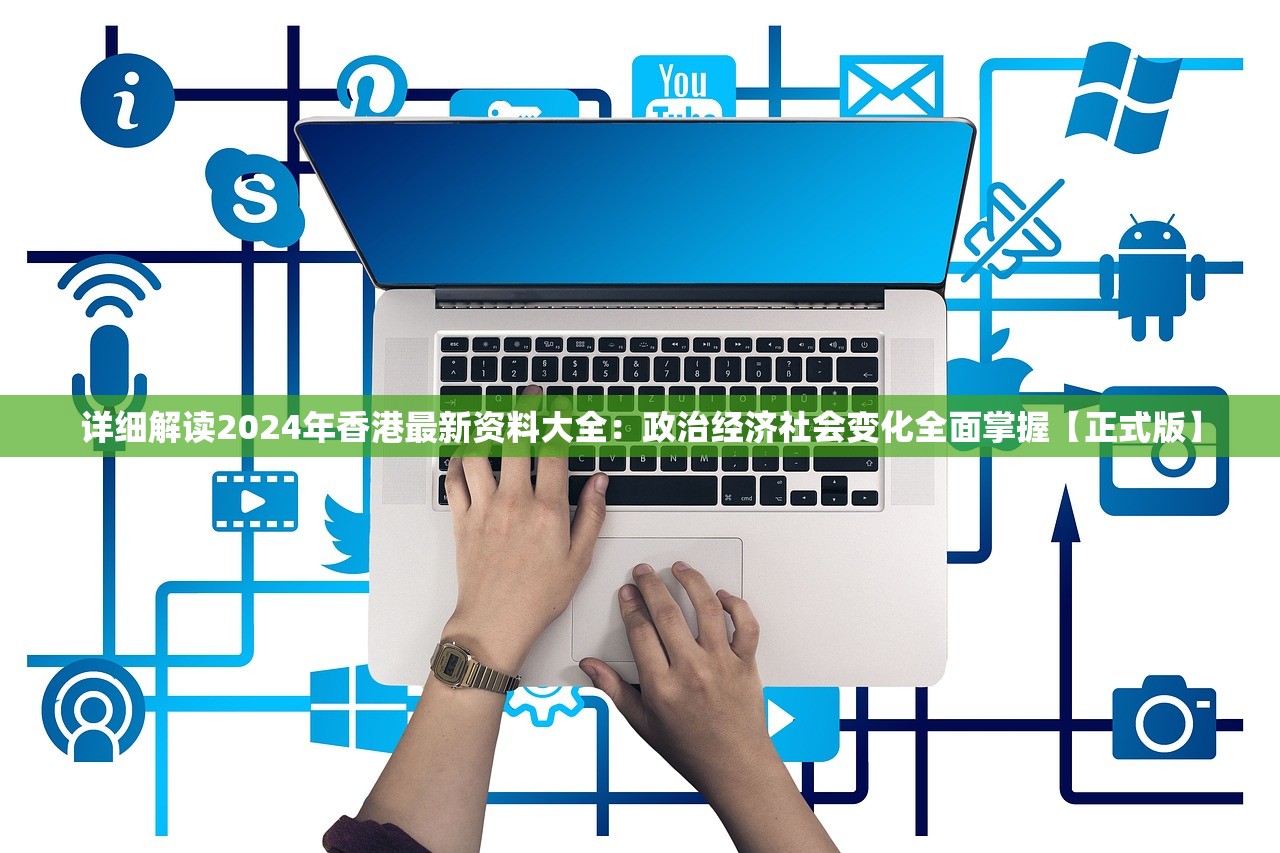 详细解读2024年香港最新资料大全：政治经济社会变化全面掌握【正式版】