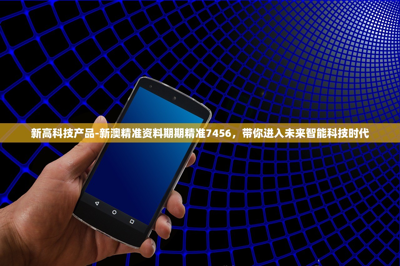 新高科技产品-新澳精准资料期期精准7456，带你进入未来智能科技时代
