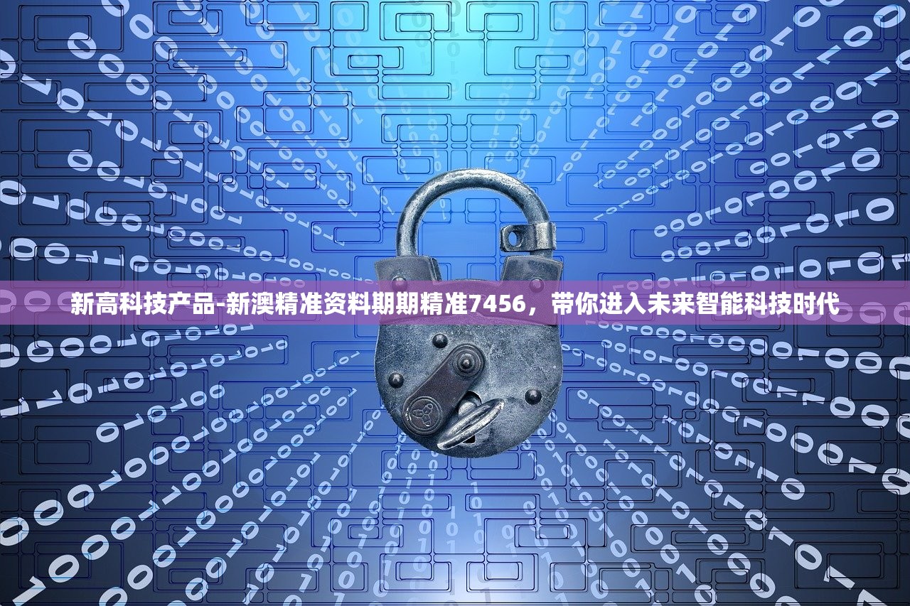 新高科技产品-新澳精准资料期期精准7456，带你进入未来智能科技时代