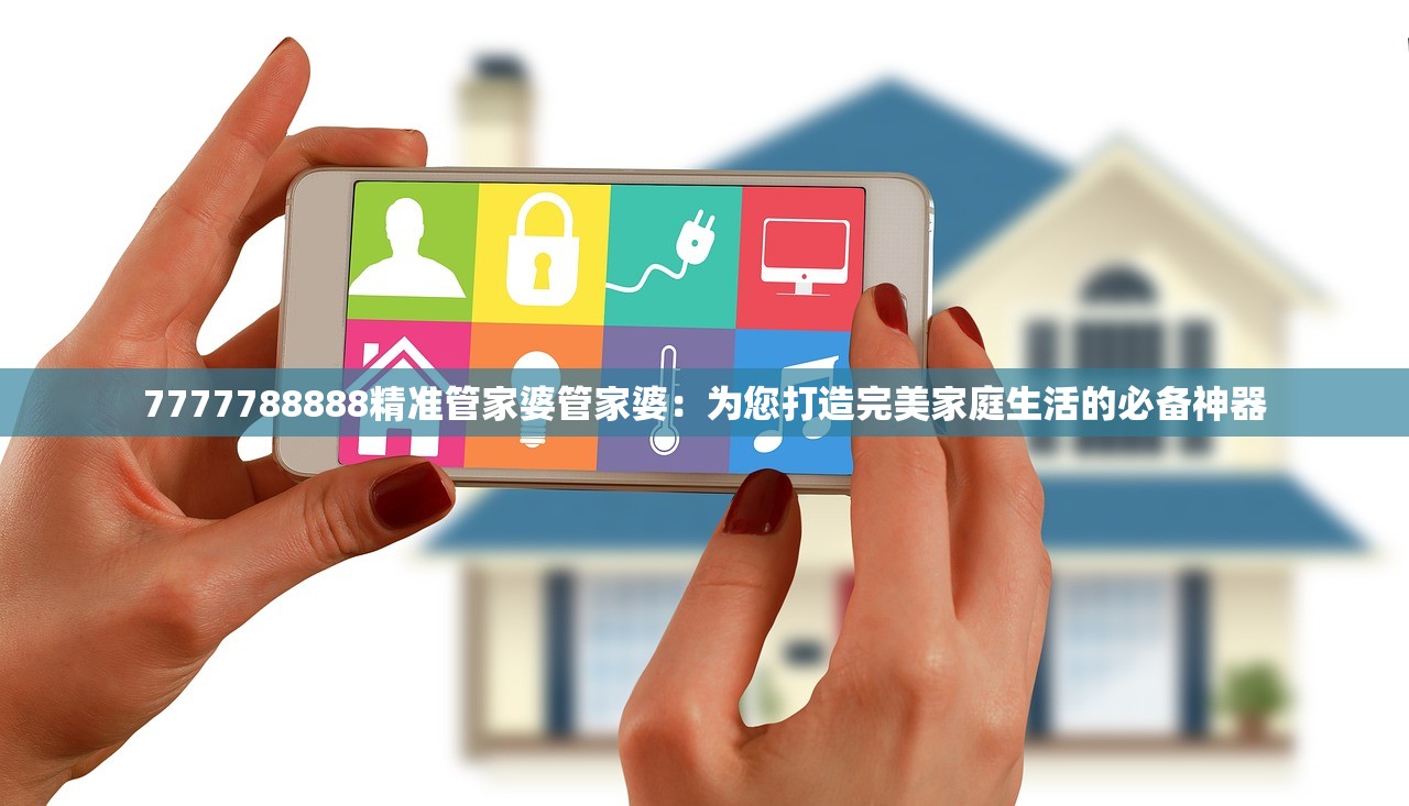 7777788888精准管家婆管家婆：为您打造完美家庭生活的必备神器