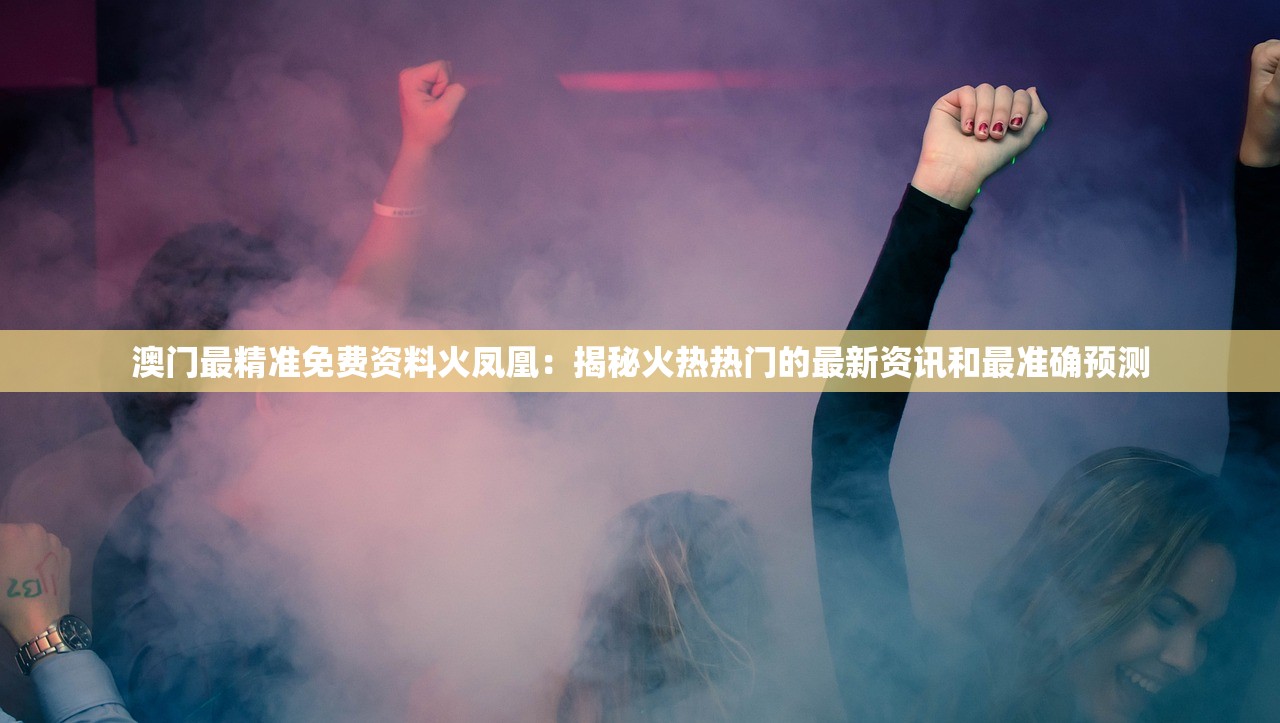 澳门最精准免费资料火凤凰：揭秘火热热门的最新资讯和最准确预测