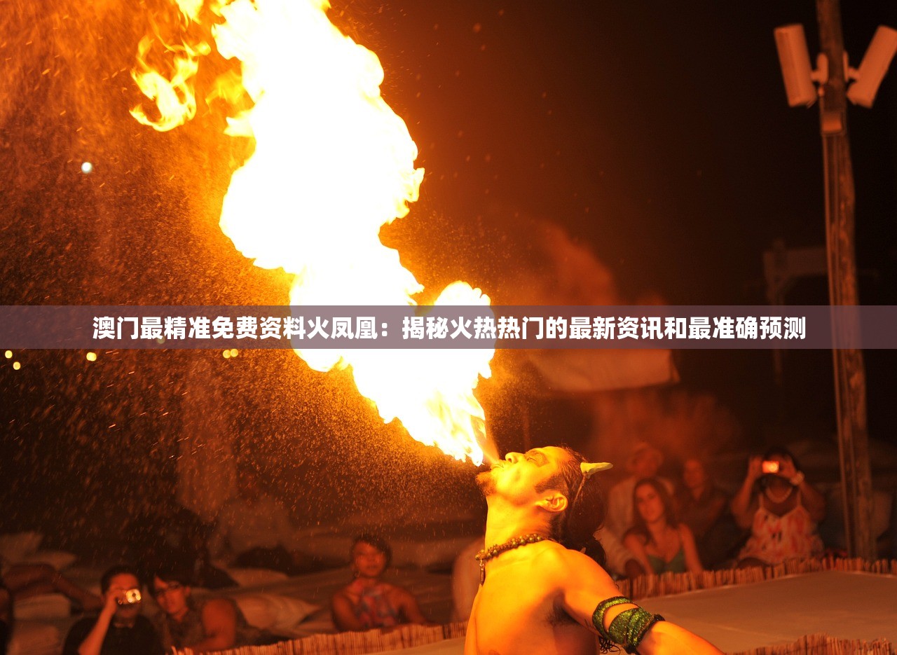 澳门最精准免费资料火凤凰：揭秘火热热门的最新资讯和最准确预测