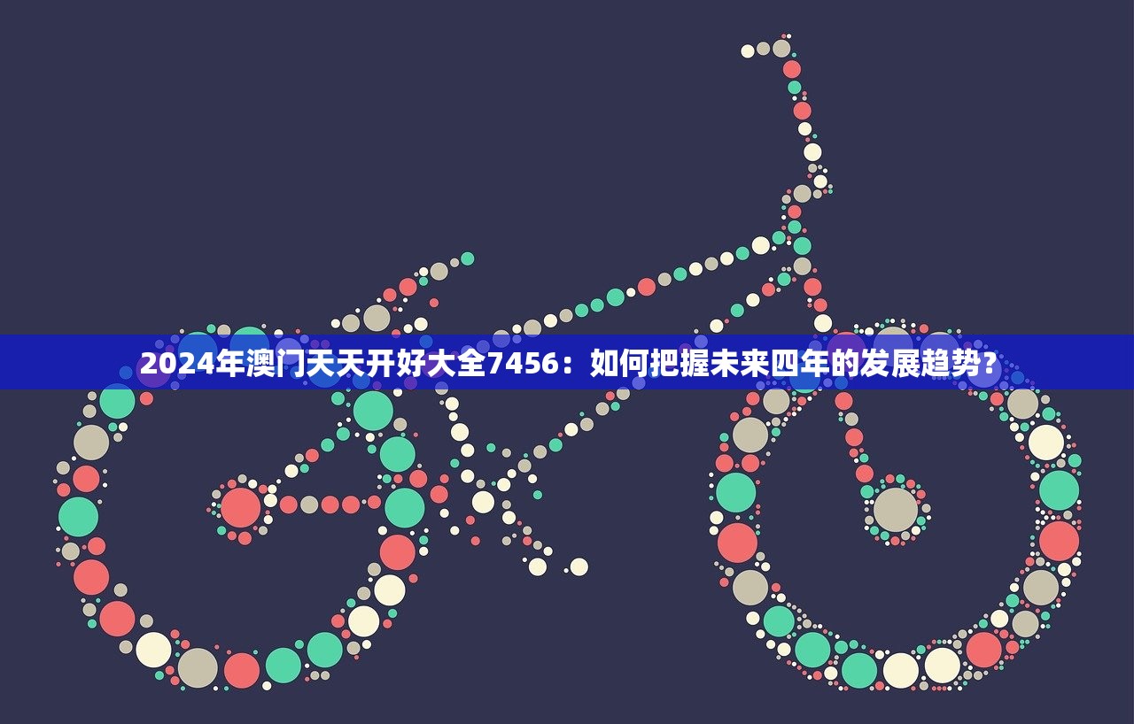 2024年澳门天天开好大全7456：如何把握未来四年的发展趋势？