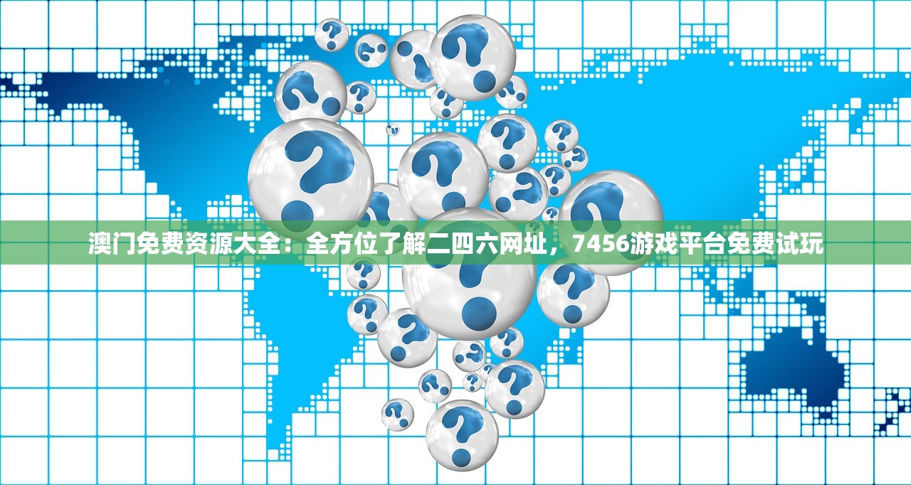 澳门免费资源大全：全方位了解二四六网址，7456游戏平台免费试玩