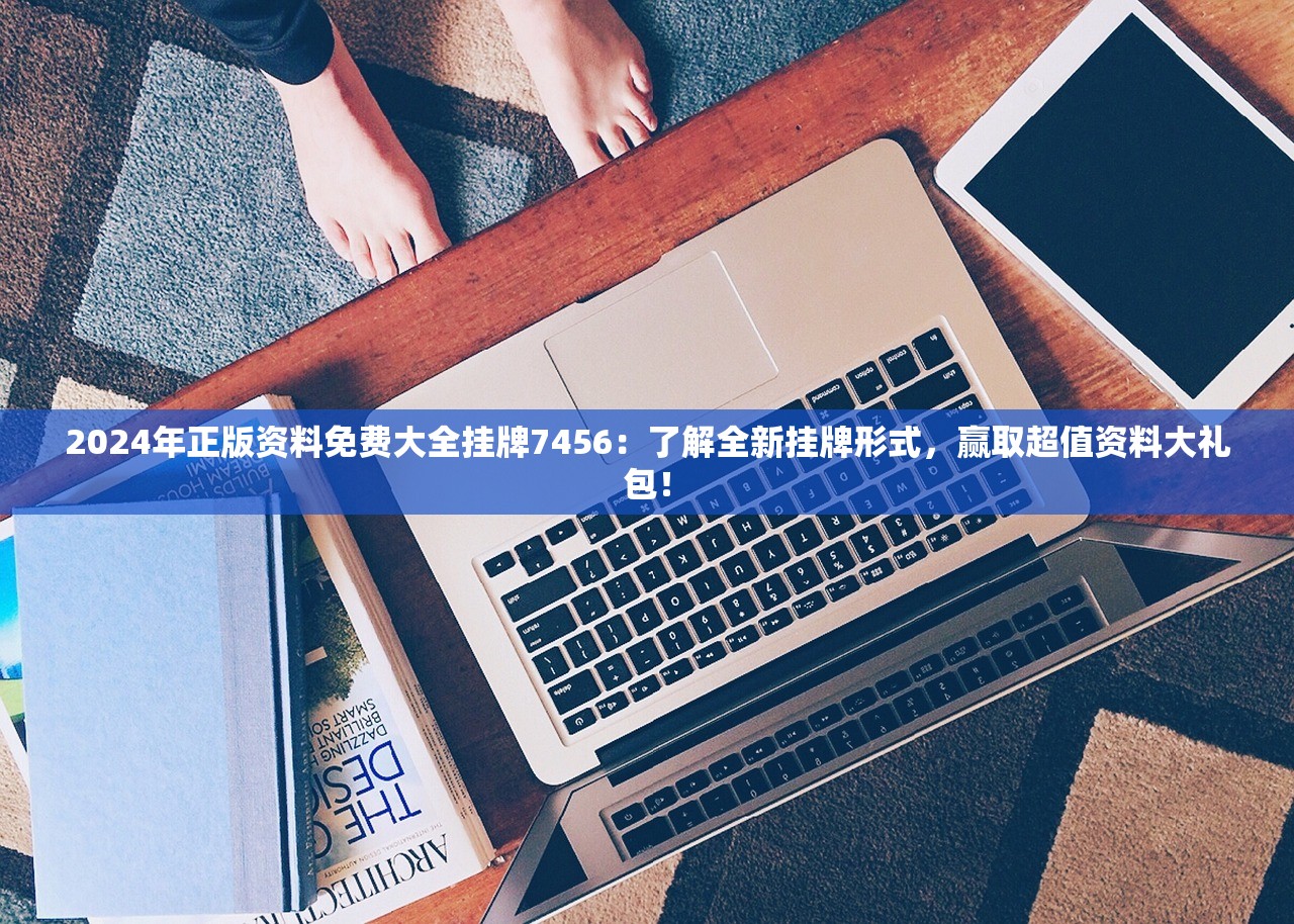 2024年正版资料免费大全挂牌7456：了解全新挂牌形式，赢取超值资料大礼包！