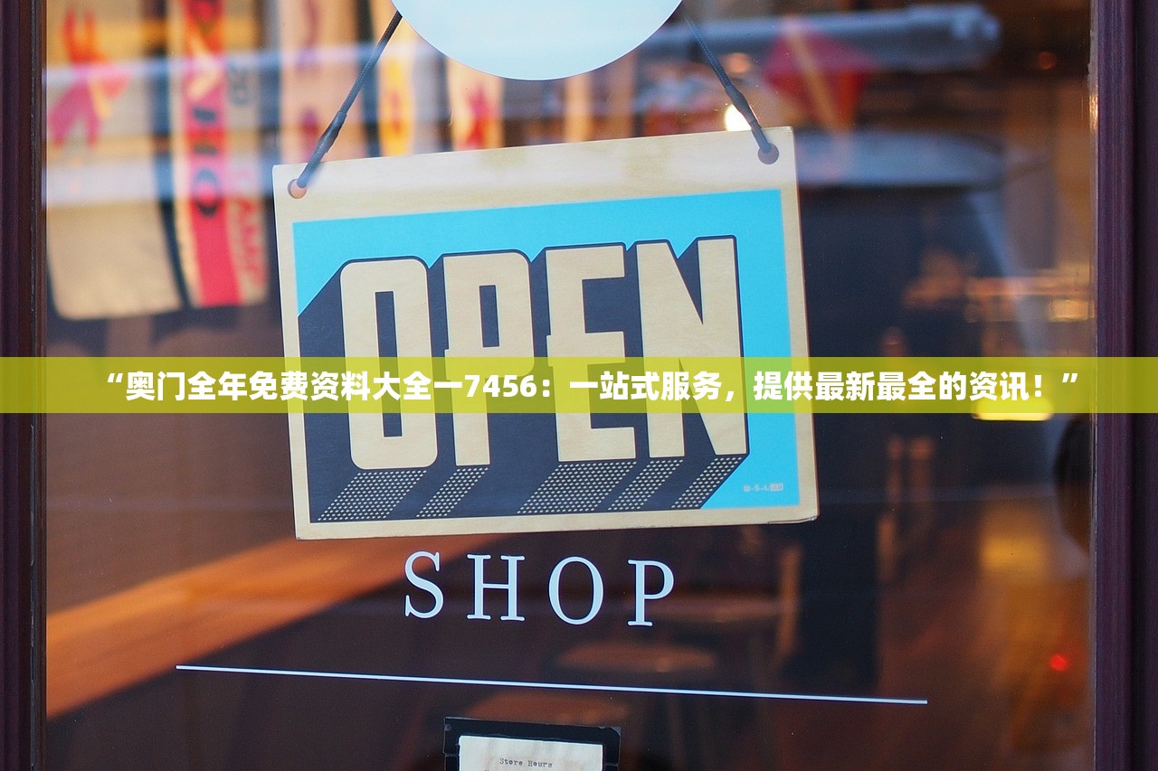 “奥门全年免费资料大全一7456：一站式服务，提供最新最全的资讯！”