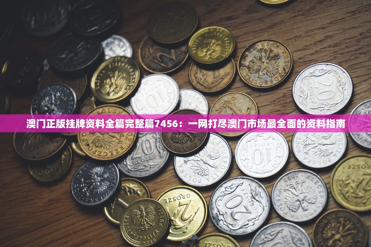 澳门正版挂牌资料全篇完整篇7456：一网打尽澳门市场最全面的资料指南