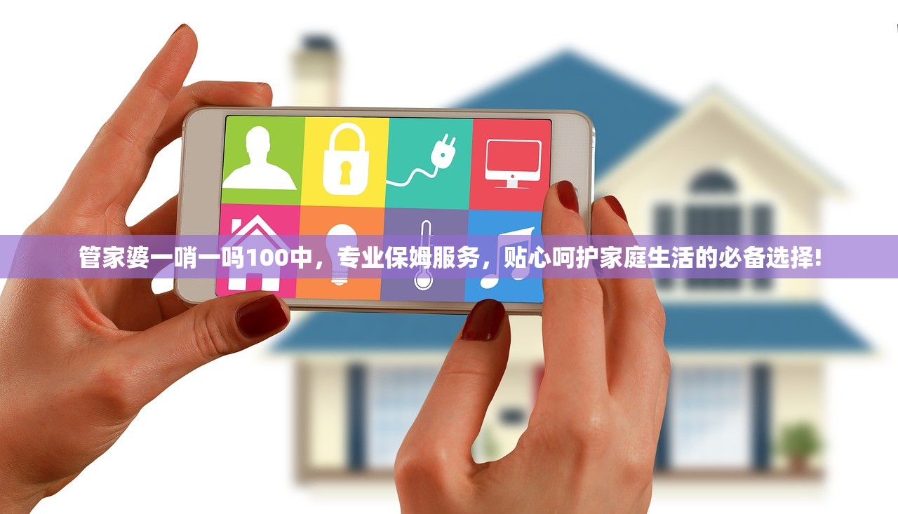 管家婆一哨一吗100中，专业保姆服务，贴心呵护家庭生活的必备选择!