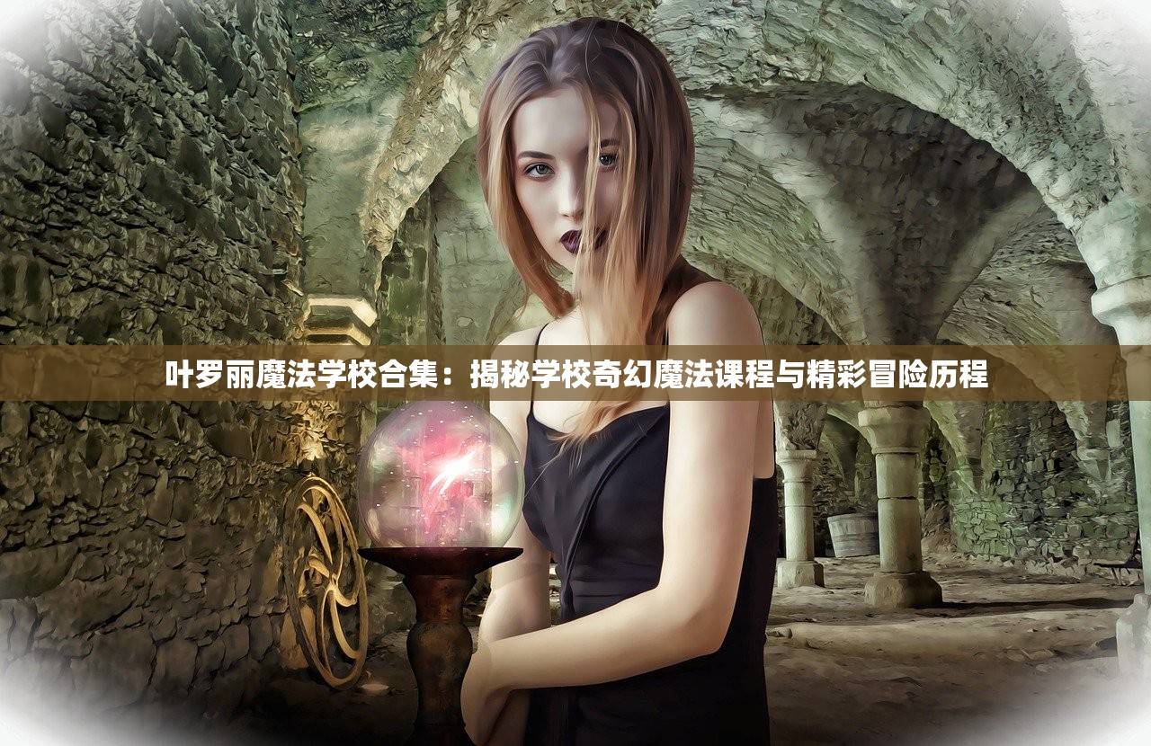 叶罗丽魔法学校合集：揭秘学校奇幻魔法课程与精彩冒险历程