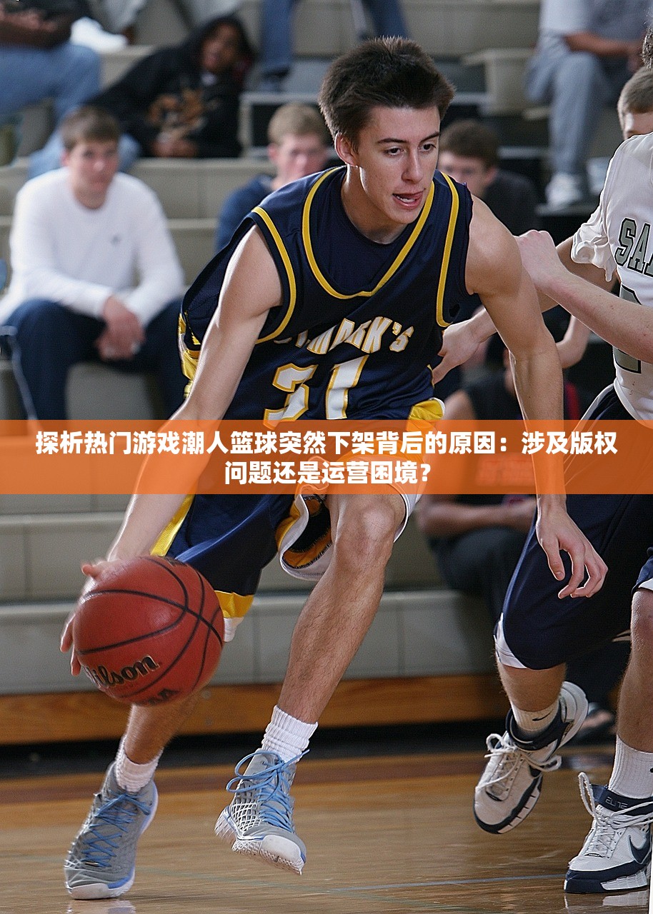探析热门游戏潮人篮球突然下架背后的原因：涉及版权问题还是运营困境？