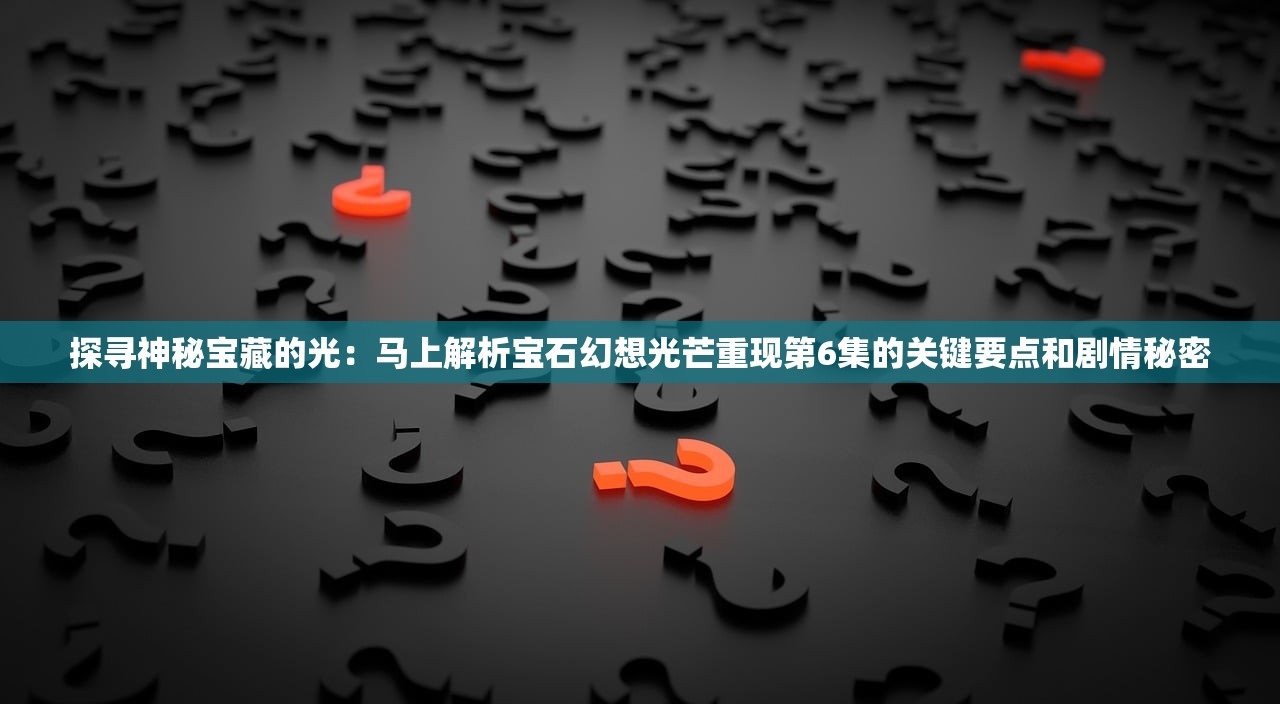 探寻神秘宝藏的光：马上解析宝石幻想光芒重现第6集的关键要点和剧情秘密