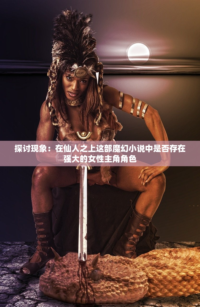探讨现象：在仙人之上这部魔幻小说中是否存在强大的女性主角角色