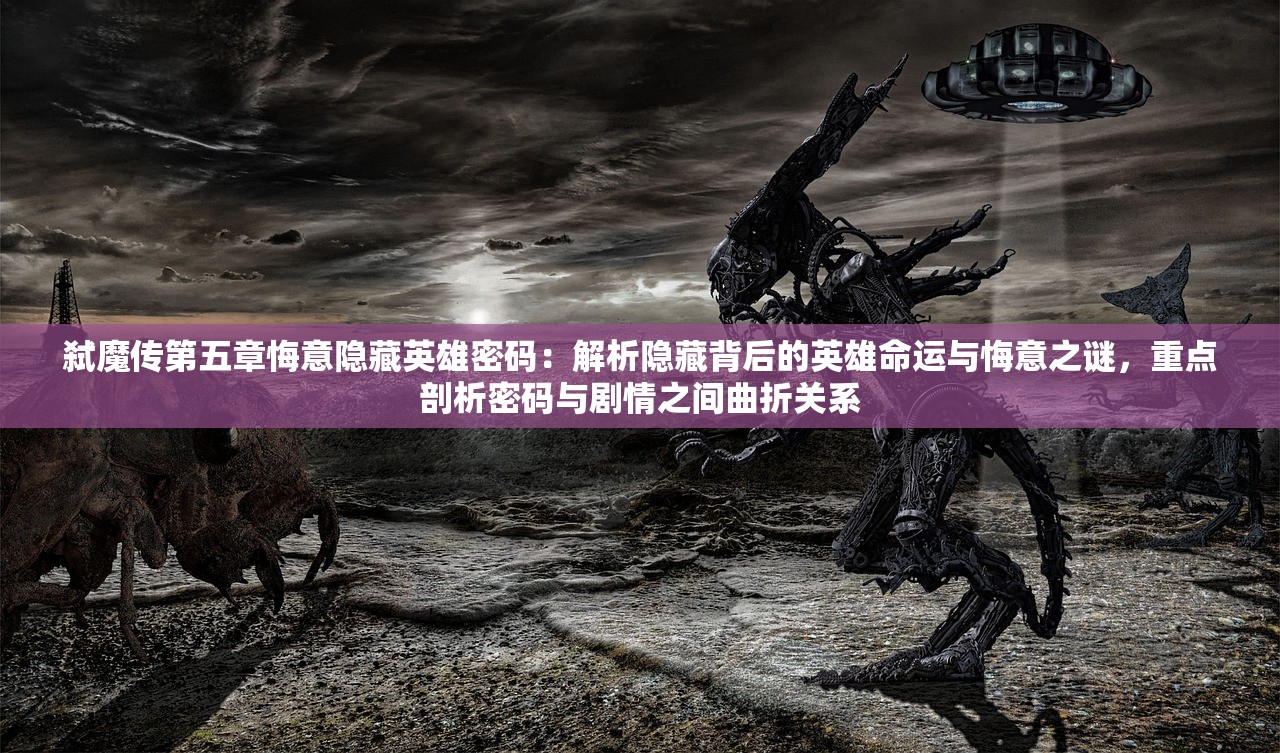 弑魔传第五章悔意隐藏英雄密码：解析隐藏背后的英雄命运与悔意之谜，重点剖析密码与剧情之间曲折关系