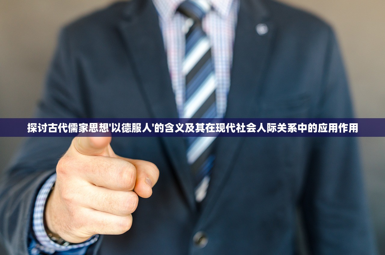 探讨古代儒家思想'以德服人'的含义及其在现代社会人际关系中的应用作用