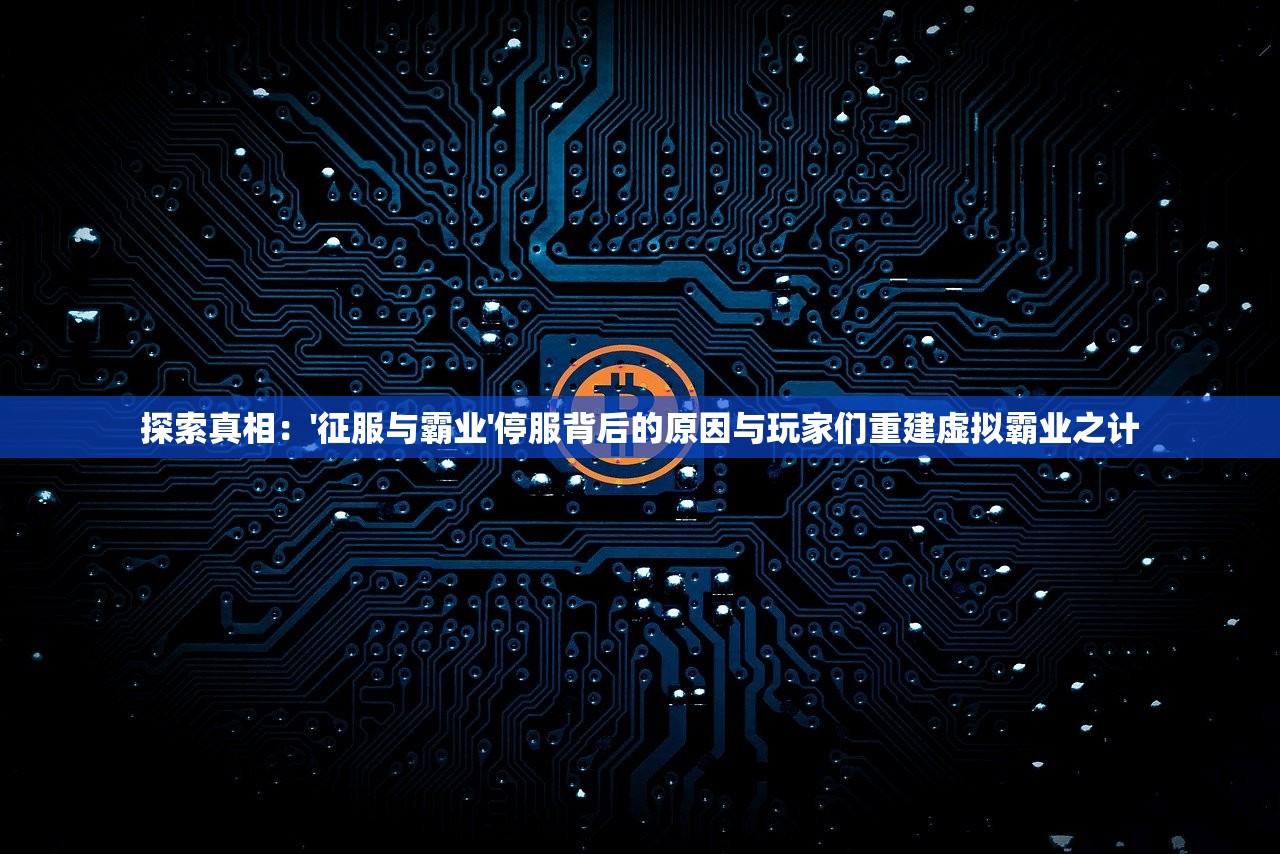 探索真相：'征服与霸业'停服背后的原因与玩家们重建虚拟霸业之计