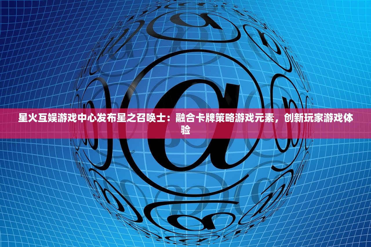 星火互娱游戏中心发布星之召唤士：融合卡牌策略游戏元素，创新玩家游戏体验